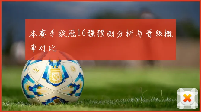 本赛季欧冠16强预测分析与晋级概率对比