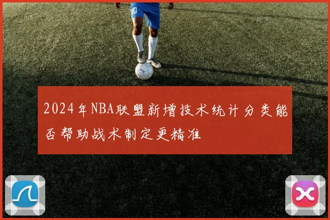 2024年NBA联盟新增技术统计分类能否帮助战术制定更精准