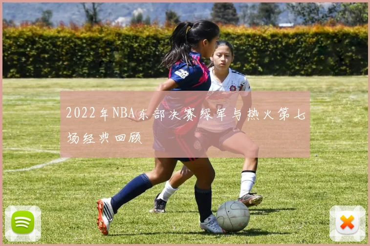 2022年NBA东部决赛绿军与热火第七场经典回顾