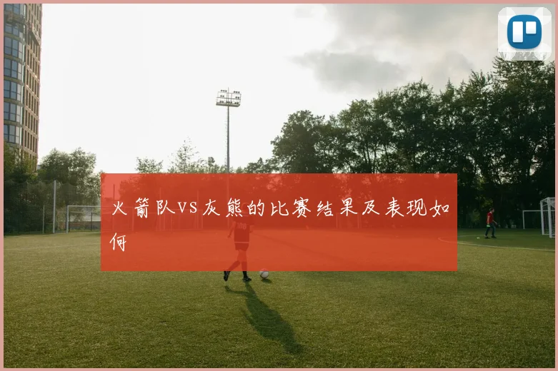 火箭队vs灰熊的比赛结果及表现如何