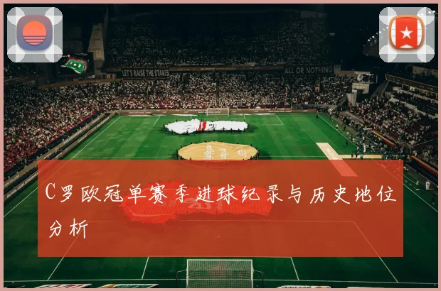 C罗欧冠单赛季进球纪录与历史地位分析