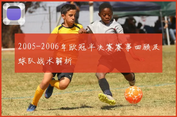 2005-2006年欧冠半决赛赛事回顾及球队战术解析