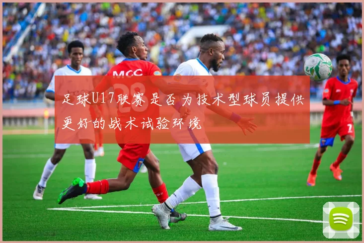 足球U17联赛是否为技术型球员提供更好的战术试验环境