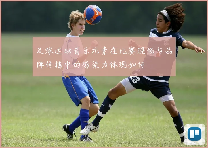 足球运动音乐元素在比赛现场与品牌传播中的感染力体现如何