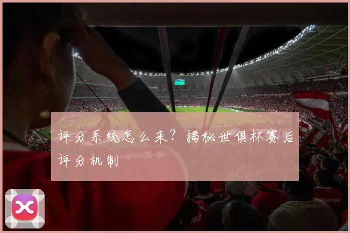 评分系统怎么来？揭秘世俱杯赛后评分机制