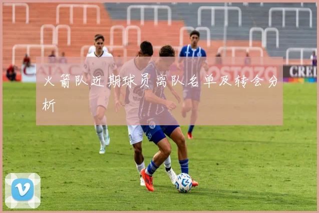 火箭队近期球员离队名单及转会分析